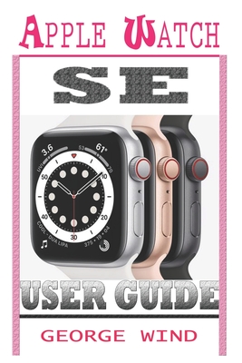 Apple Watch Se User Guide: A Step By Step Instruction Manual For Beginners And Seniors To Setup and Master The Apple Watch SE And WatchOS 7 with - George Wind