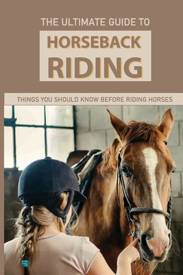 The Ultimate Guide To Horseback Riding: Things You Should Know Before Riding Horses: Horseback Riding Tips For Intermediate - Sammie Borruso