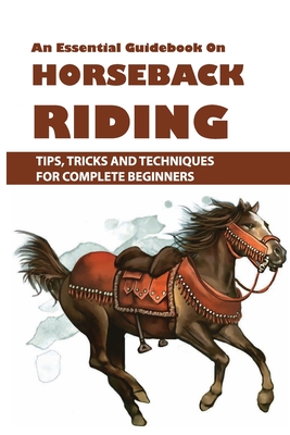 An Essential Guidebook On Horseback Riding: Tips, Tricks And Techniques For Complete Beginners: Books For Equestrians - Maria Kriener