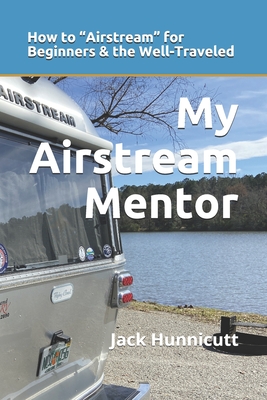 My Airstream Mentor: How to Airstream for Beginners & the Well-Traveled - Jack Hunnicutt