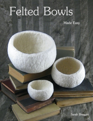 Felted Bowls Made Easy - Sarah Breggin