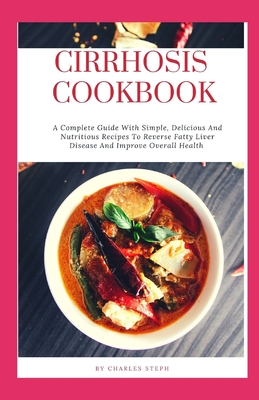 Cirrhosis Cookbook: A Complete Guide With Simple, Delicious And Nutritious Recipes To Reverse Fatty Liver Disease And Improve Overall Heal - Charles Steph