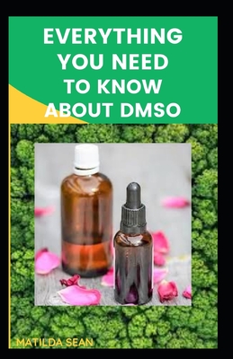 Everything You Need to Know about Dmso: A book guides on everything you need to know about DMSO, its medical benefits and usages. - Matilda Sean