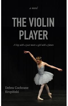 Coperta cărții 'The Violin Player: A boy with a past meets a girl with a future. - Debra Cochrane Kropiński'