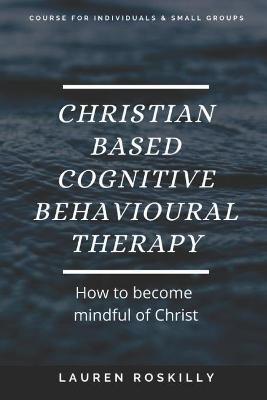 Christian based Cognitive Behavioural Therapy & how to become Mindful of Christ - Lauren Josephine Roskilly