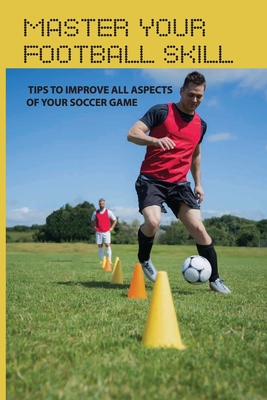 Master Your Football Skill: Tips To Improve All Aspects Of Your Soccer Game: Soccer Coaching Books - Elane Colquitt