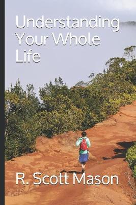 Understanding Your Whole Life: Whole Life Insurance for Real-world Solutions - R. Scott Mason