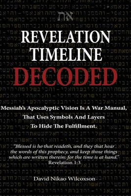 Revelation Timeline Decoded - Messiah's apocalyptic vision is a war manual that uses symbols and layers to hide the fulfillment - David Nikao Wilcoxson