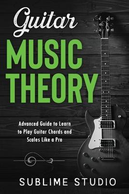 Guitar Music Theory: Advanced Guide to Learn to Play Guitar Chords and Scales Like a Pro - Sublime Studio