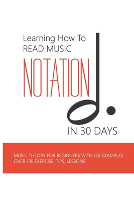 Learning How To Read Music Notation In 30 Days: Music Theory For Beginners With 150 Examples, Over 100 Exercise, Tips, Lessons: Music Notes Letters - Pamela Elgar