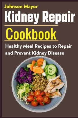 Kidney Repair Cookbook: Healthy Meal Recipes to Repair and Prevent Kidney Disease - Johnson Mayor