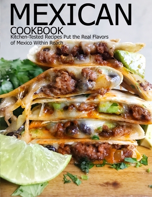 Mexican Cookbook: Kitchen-Tested Recipes Put the Real Flavors of Mexico Within Reach - Aaron Klika