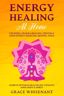 Energy Healing at Home: Use Reiki, Chakra Healing, Crystals, Eden Energy Medicine, Qigong, Yoga To Achieve Optimum Health, Joy, Vitality, Mind - Grace Whisenant