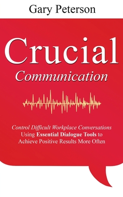 Crucial Communication: Control Difficult Workplace Conversations Using Essential Dialogue Tools to Achieve Positive Results More Often - Gary Peterson