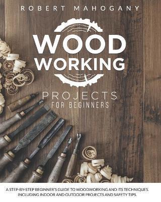 Coperta cărții 'Woodworking Projects for Beginners: A Step-By-Step Beginner's Guide To Woodworking and Its Techniques. Including Indoor'