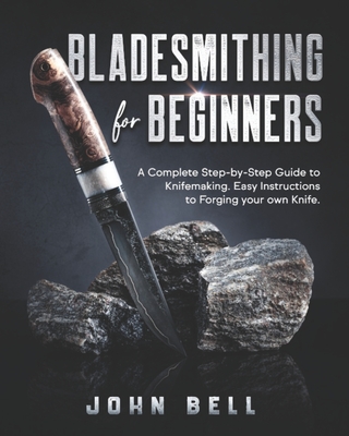 Bladesmithing for Beginners: A Complete Step-by-Step Guide to Knifemaking. Easy Instructions to Forging your own Knife - John Bell