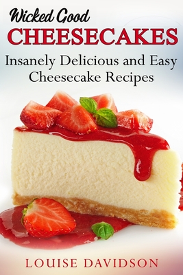 Wicked Good Cheesecakes: Insanely Delicious and Easy Cheesecake Recipes - Louise Davidson