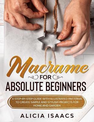 Macrame for Absolute Beginners: A step-by-step guide with illustrated patterns to create simple and stylish projects for Home and Garden - Alicia Isaacs