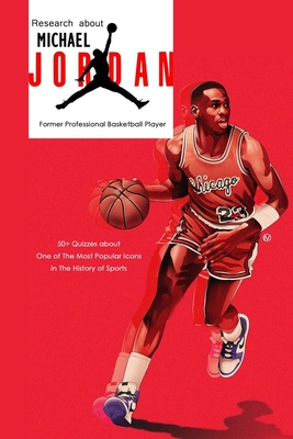 Research about Michael Jordan Former Professional Basketball Player: 50+ Quizzes about One of The Most Popular Icons in The History of Sports: Michael - Peggy Allport