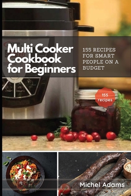 Multi-Cooker Cookbook for Beginners: 155 Multi Cooker Recipes for Smart People on a Budget - Michel Adams