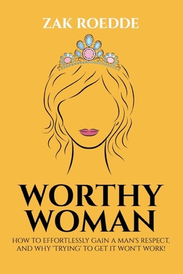 Worthy Woman: How To Effortlessly Gain A Man's Respect, And Why 'Trying' To Get It Won't Work! - A Guide To Understanding What Men V - Zak Roedde