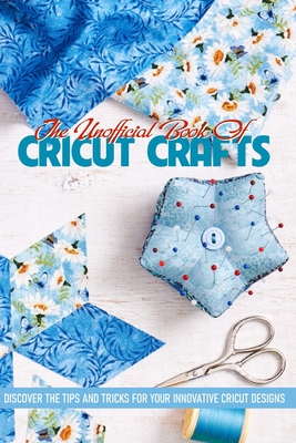 The Unofficial Book Of Cricut Crafts Discover The Tips And Tricks For Your Innovative Cricut Designs: Cricut Tips - Soon Elbert