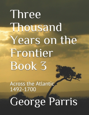 Coperta cărții 'Three Thousand Years on the Frontier Book 3: Across the Atlantic 1492-1700 - George Parris'