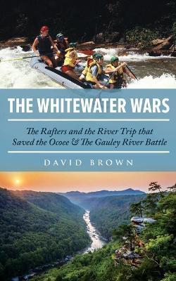 The Whitewater Wars: The Rafters and the River Trip that Saved the Ocoee and The Gauley River Battle - David Brown