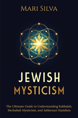 Jewish Mysticism: The Ultimate Guide to Understanding Kabbalah, Merkabah Mysticism, and Ashkenazi Hasidism - Mari Silva