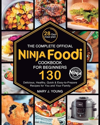 The Complete Official Ninja Foodi Cookbook for Beginners: 130 Delicious, Healthy, Quick & Easy-to-Prepare Recipes for You and Your Family - Mary J. Young