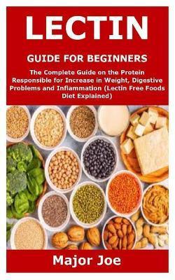 Lectin Guide for Beginners: The Complete Guide on the Protein Responsible for Increase in Weight, Digestive Problems and Inflammation (Lectin Free - Major Joe