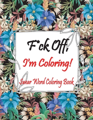 F*ck Off, I'm Coloring! Swear Word Coloring Book: Adult Coloring Books, Swear Words to Color for Comfort, Go F*ck Yourself, I'm Coloring. - Mark Flazon