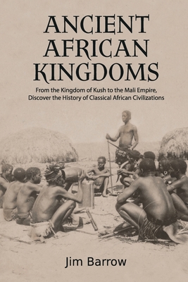 Ancient African Kingdoms: From the Kingdom of Kush to the Mali Empire, Discover the History of Classical African Civilization - Jim Barrow