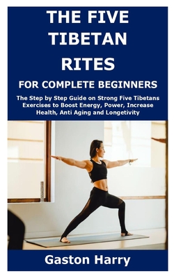 The Five Tibetan Rites for Complete Beginners: The Step by Step Guide on Strong Five Tibetans Exercises to Boost Energy, Power, Increase Health, Anti - Gaston Harry
