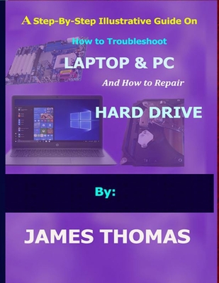 A step-by-step illustrative guide on how to troubleshoot Laptop and Pc: And how to repair hard drive - James Thomas