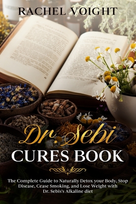 Dr. Sebi Cures Book: The Complete Guide to Naturally Detox your Body, Stop Disease, Cease Smoking, and Lose Weight with Dr. Sebi's Alkaline - Rachel Voight