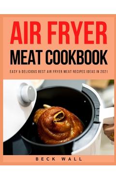Coperta cărții 'Air Fryer Meat Cookbook: Easy & Delicious Best Air Fryer Meat Recipes ideas in 2021 - Beck Wall'