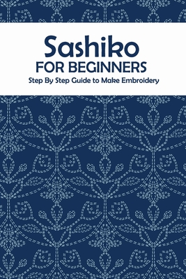 Sashiko for Beginners: Step By Step Guide to Make Embroidery: The Ultimate Sashiko Book - Prentiss Barksdale