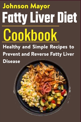 Fatty Liver Diet Cookbook: Healthy and Simple Recipes to Prevent and Reverse Fatty Liver Disease - Johnson Mayor
