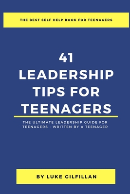 41 Leadership Tips for Teenagers: The Ultimate Leadership Guide for Teenagers - Written by a Teenager - Luke Gilfillan