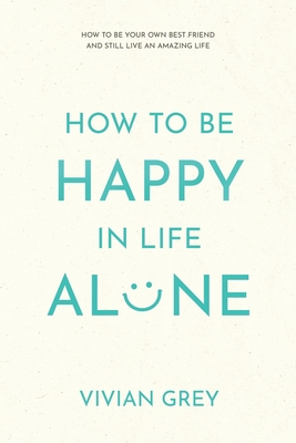 How to Be Happy in Life Alone: How to Be Your Own Best Friend and Still Live an Amazing Life - Vivian Grey