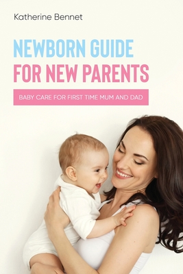 Newborn Guide for New Parents: Baby Care for First Time Mum and Dad - Katherine Bennet