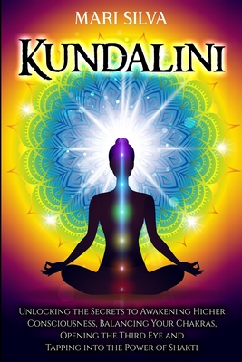 Kundalini: Unlocking the Secrets to Awakening Higher Consciousness, Balancing Your Chakras, Opening the Third Eye and Tapping int - Mari Silva