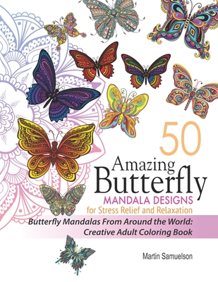 50 Amazing Butterfly Mandala Designs For Stress Relief and Relaxation - Butterfly Mandalas From Around the World: Creative Adult Coloring Book - Martin Samuelson