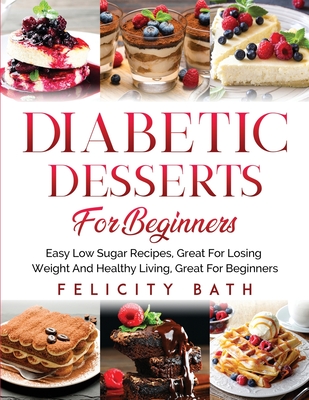 Diabetic Desserts for Beginners: Easy Low Sugar Recipes, Great For Losing Weight And Healthy Living, Great For Beginners - Felicity Bath