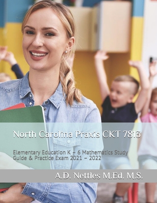 North Carolina Praxis CKT 7813: Elementary Education K - 6 Mathematics Study Guide & Practice Exam 2021 - 2022 - A. D. Nettles M. Ed M. S.