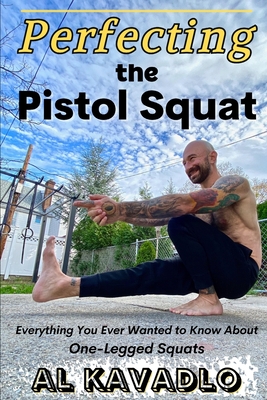 Perfecting The Pistol Squat: Everything You Ever Wanted to Know About One-Legged Squats - Al Kavadlo