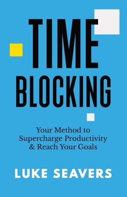Time-Blocking: Your Method to Supercharge Productivity & Reach Your Goals - Luke Seavers