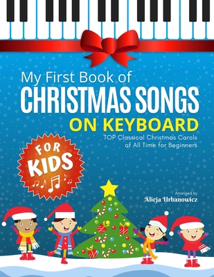 My First Book of Christmas Songs on Keyboard for Kids!: Popular Classical Carols of All Time for the Beginning: Children, Seniors, Adults * Music Shee - Alicja Urbanowicz