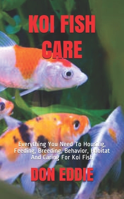 Koi Fish Care: Everything You Need To Housing, Feeding, Breeding, Behavior, Habitat And Caring For Koi Fish - Don Eddie